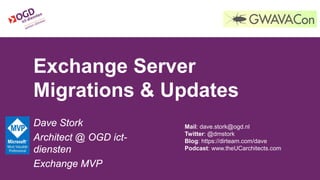Exchange Server
Migrations & Updates
Dave Stork
Architect @ OGD ict-
diensten
Exchange MVP
Mail: dave.stork@ogd.nl
Twitter: @dmstork
Blog: https://dirteam.com/dave
Podcast: www.theUCarchitects.com
 