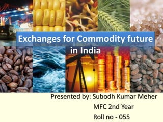 Exchanges for Commodity future
in India
Presented by: Subodh Kumar Meher
MFC 2nd Year
Roll no - 055
 