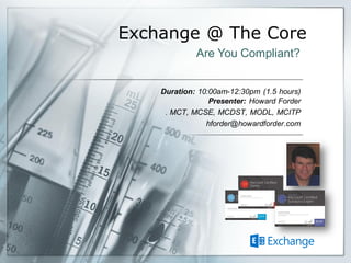 Exchange @ The Core
Duration: 10:00am-12:30pm (1.5 hours)
Presenter: Howard Forder
. MCT, MCSE, MCDST, MODL, MCITP
hforder@howardforder.com
Are You Compliant?
 