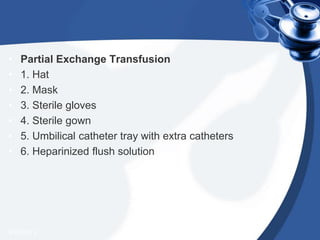• Partial Exchange Transfusion
• 1. Hat
• 2. Mask
• 3. Sterile gloves
• 4. Sterile gown
• 5. Umbilical catheter tray with extra catheters
• 6. Heparinized flush solution
4/20/2013
 