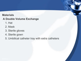 Materials
A Double Volume Exchange
• 1. Hat
• 2. Mask
• 3. Sterile gloves
• 4. Sterile gown
• 5. Umbilical catheter tray with extra catheters
4/20/2013
 
