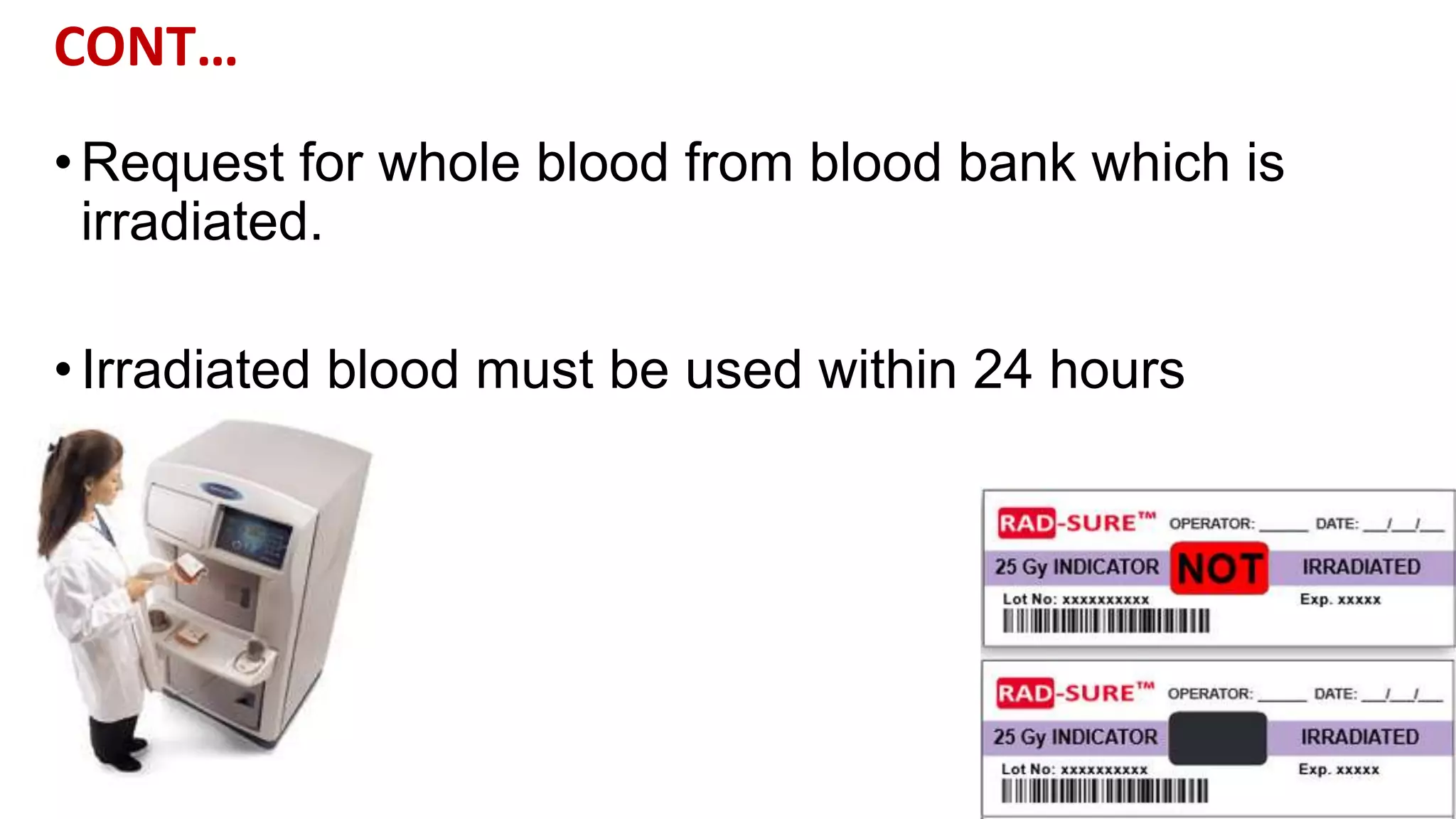CONT…
•Request for whole blood from blood bank which is
irradiated.
•Irradiated blood must be used within 24 hours
 