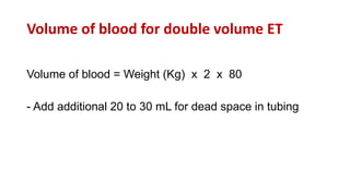 Volume of blood for double volume ET
Volume of blood = Weight (Kg) x 2 x 80
- Add additional 20 to 30 mL for dead space in tubing
 