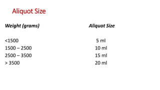 Aliquot Size
Weight (grams) Aliquot Size
<1500 5 ml
1500 – 2500 10 ml
2500 – 3500 15 ml
> 3500 20 ml
 