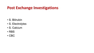 Post Exchange Investigations
• S. Bilirubin
• S. Electrolytes
• S. Calcium
• RBS
• CBC
 