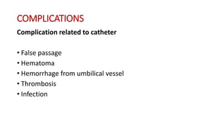 COMPLICATIONS
Complication related to catheter
• False passage
• Hematoma
• Hemorrhage from umbilical vessel
• Thrombosis
• Infection
 