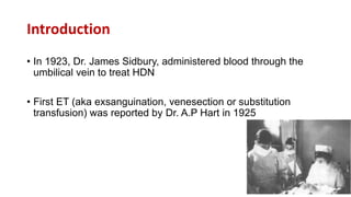 Introduction
• In 1923, Dr. James Sidbury, administered blood through the
umbilical vein to treat HDN
• First ET (aka exsanguination, venesection or substitution
transfusion) was reported by Dr. A.P Hart in 1925
 
