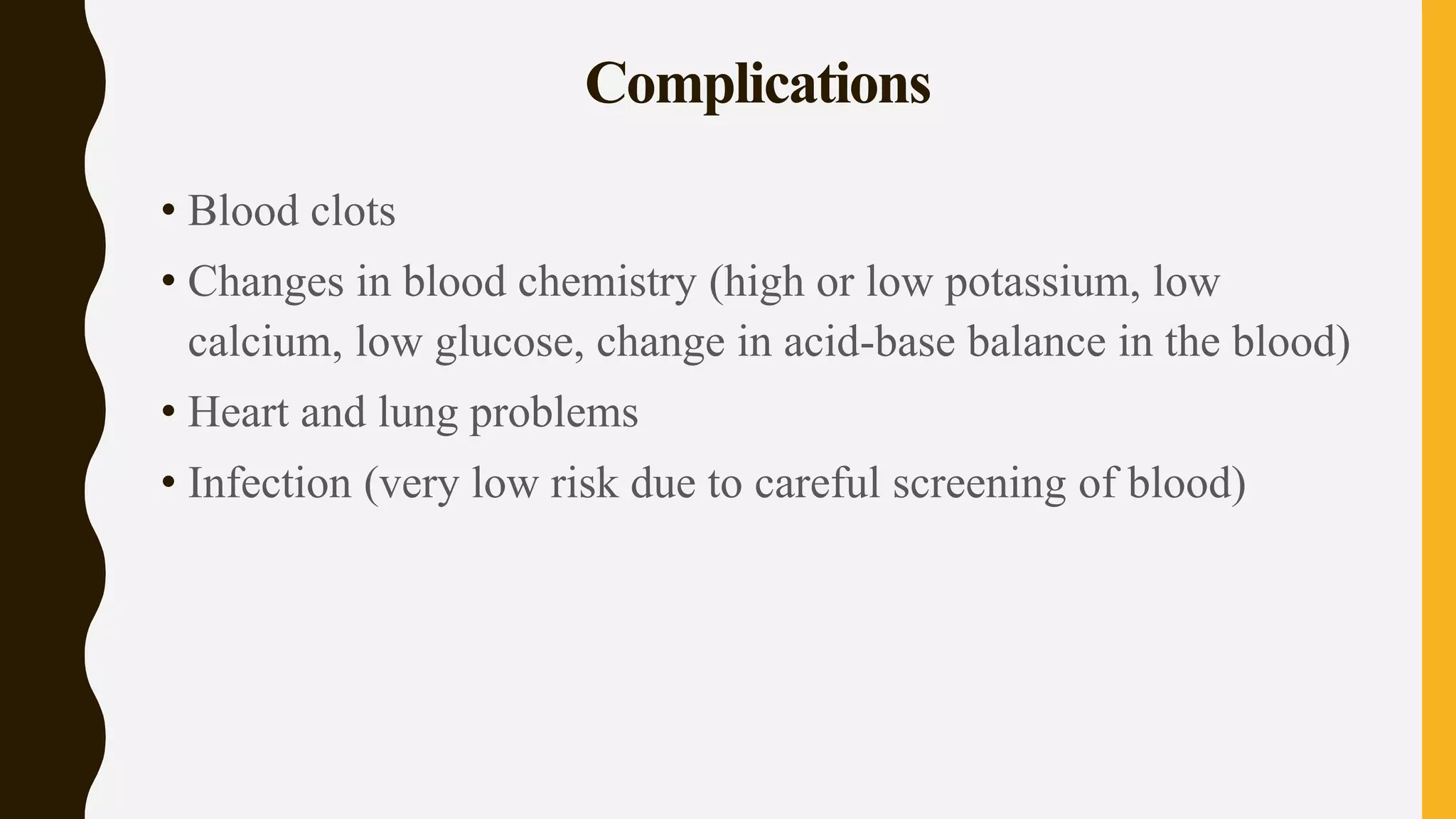 Complications
• Blood clots
• Changes in blood chemistry (high or low potassium, low
calcium, low glucose, change in acid-base balance in the blood)
• Heart and lung problems
• Infection (very low risk due to careful screening of blood)
 