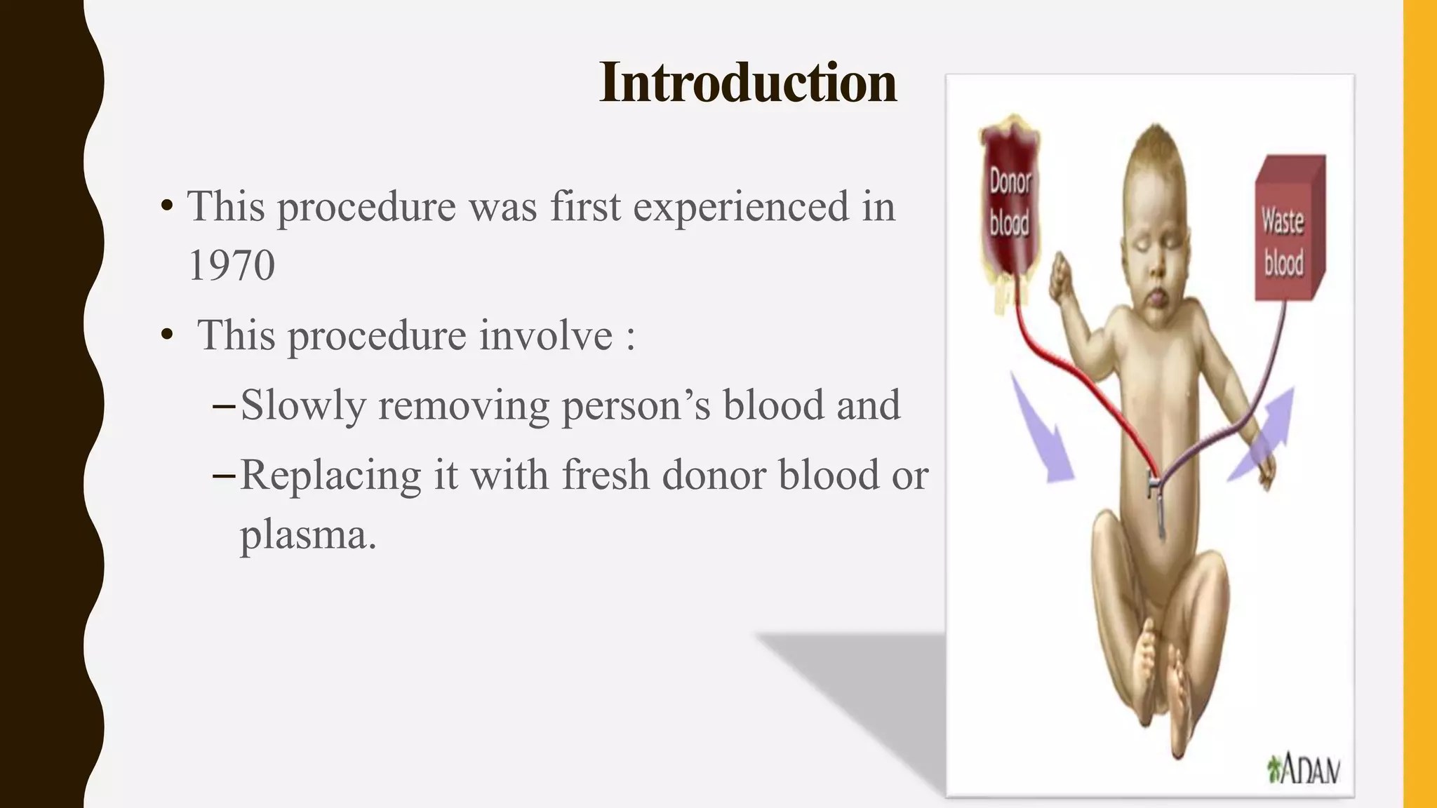 Introduction
• This procedure was first experienced in
1970
• This procedure involve :
–Slowly removing person’s blood and
–Replacing it with fresh donor blood or
plasma.
 