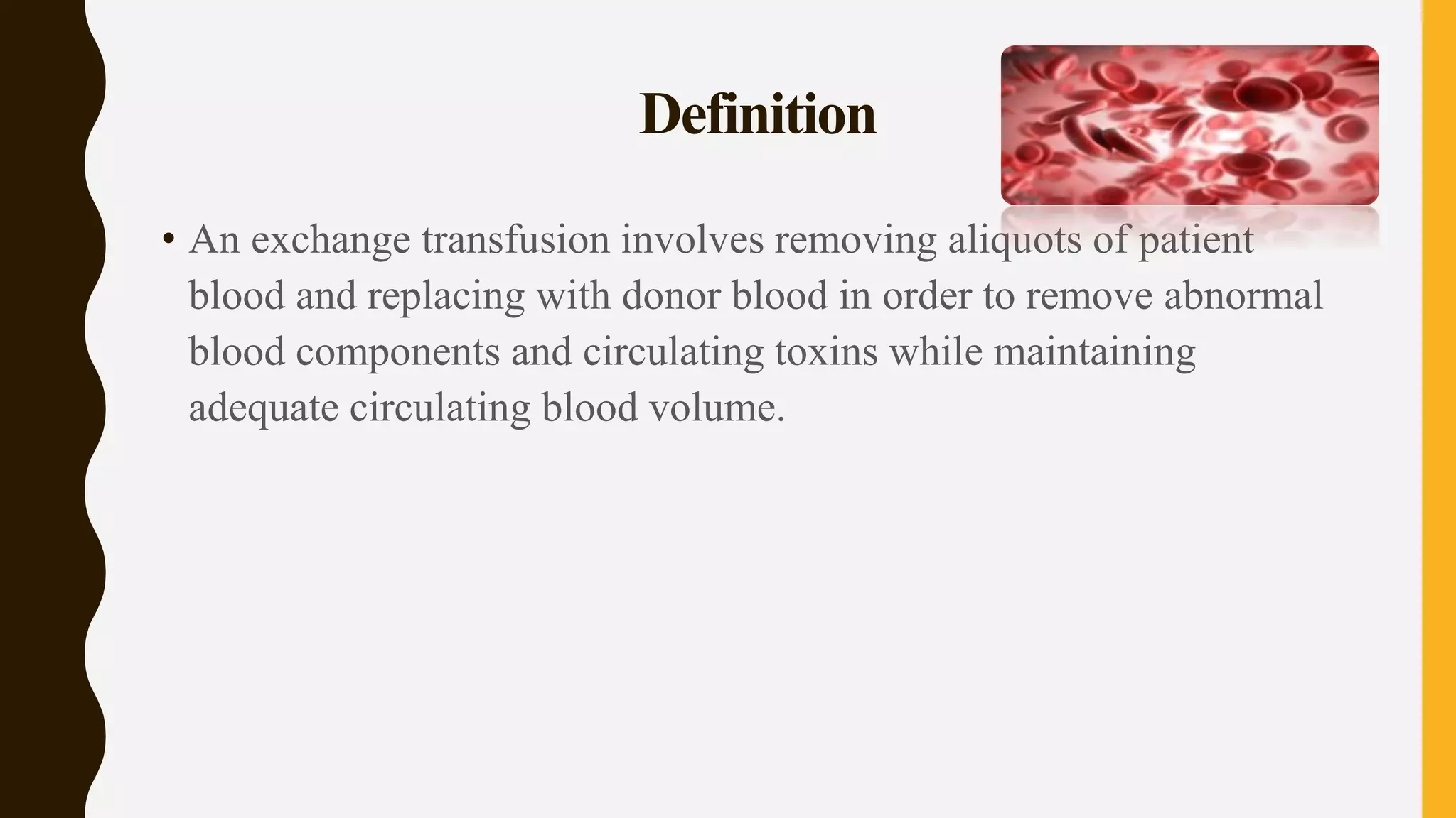 Definition
• An exchange transfusion involves removing aliquots of patient
blood and replacing with donor blood in order to remove abnormal
blood components and circulating toxins while maintaining
adequate circulating blood volume.
 