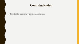 Contraindication
• Unstable haemodynamic condition.
 