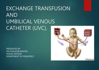 EXCHANGE TRANSFUSION
AND
UMBILICAL VENOUS
CATHETER (UVC).
PRESENTED BY
DR SHAHZAIB RASOOL
HOUSE OFFICER
DEPARTMENT OF PEDIATRICS
 