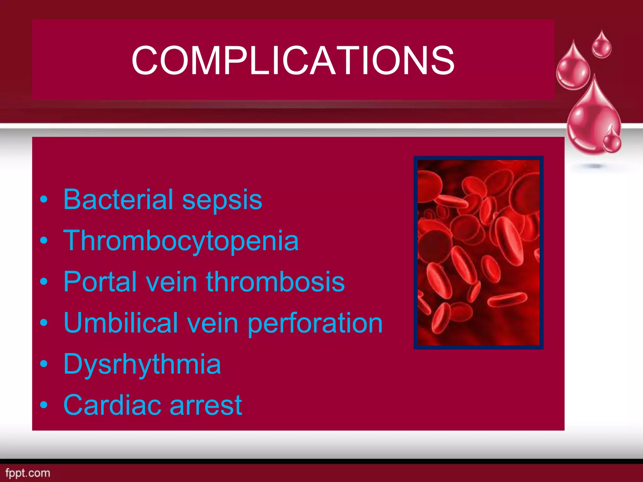 COMPLICATIONS
• Bacterial sepsis
• Thrombocytopenia
• Portal vein thrombosis
• Umbilical vein perforation
• Dysrhythmia
• Cardiac arrest
 