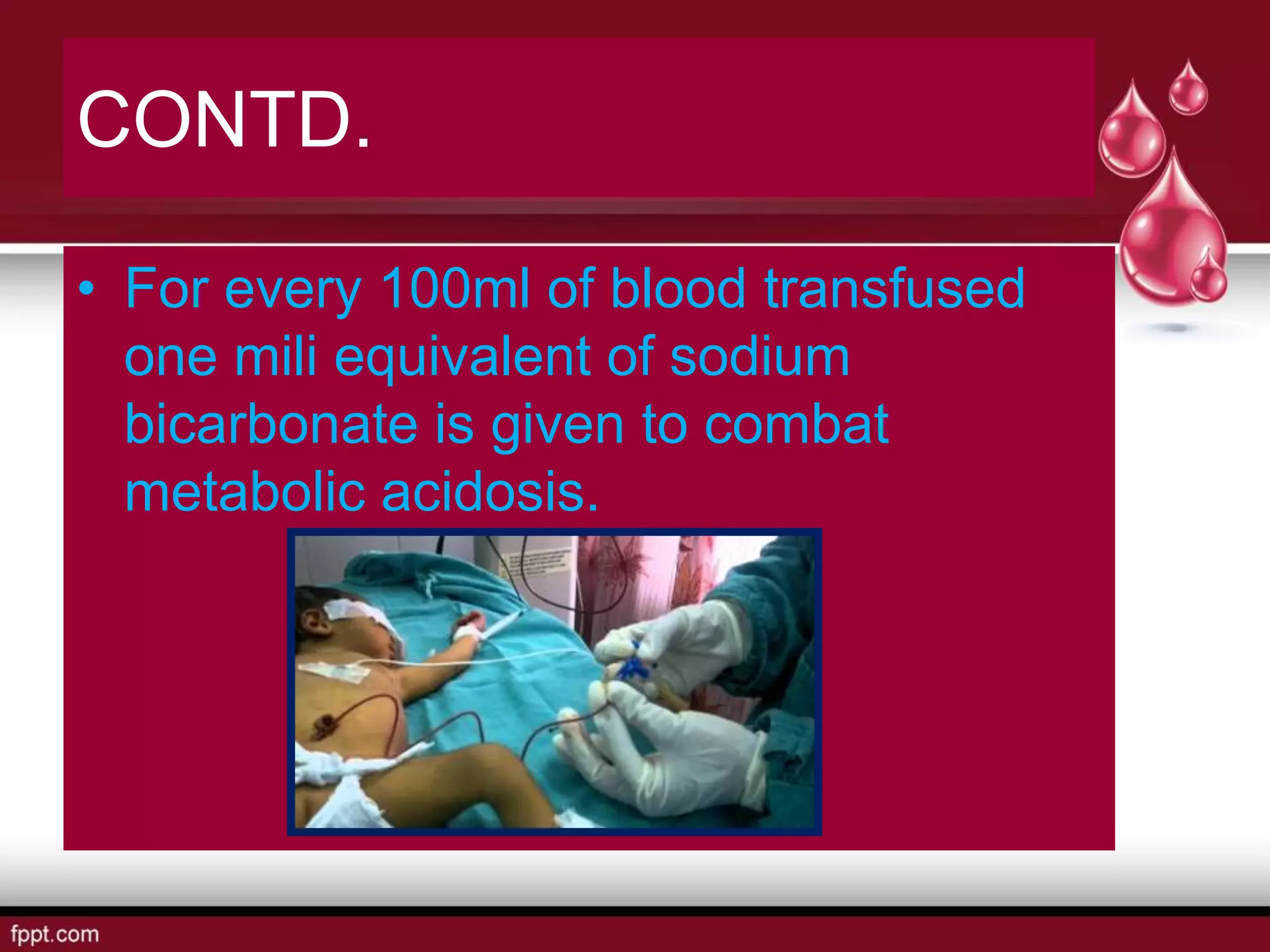 CONTD.
• For every 100ml of blood transfused
one mili equivalent of sodium
bicarbonate is given to combat
metabolic acidosis.
 