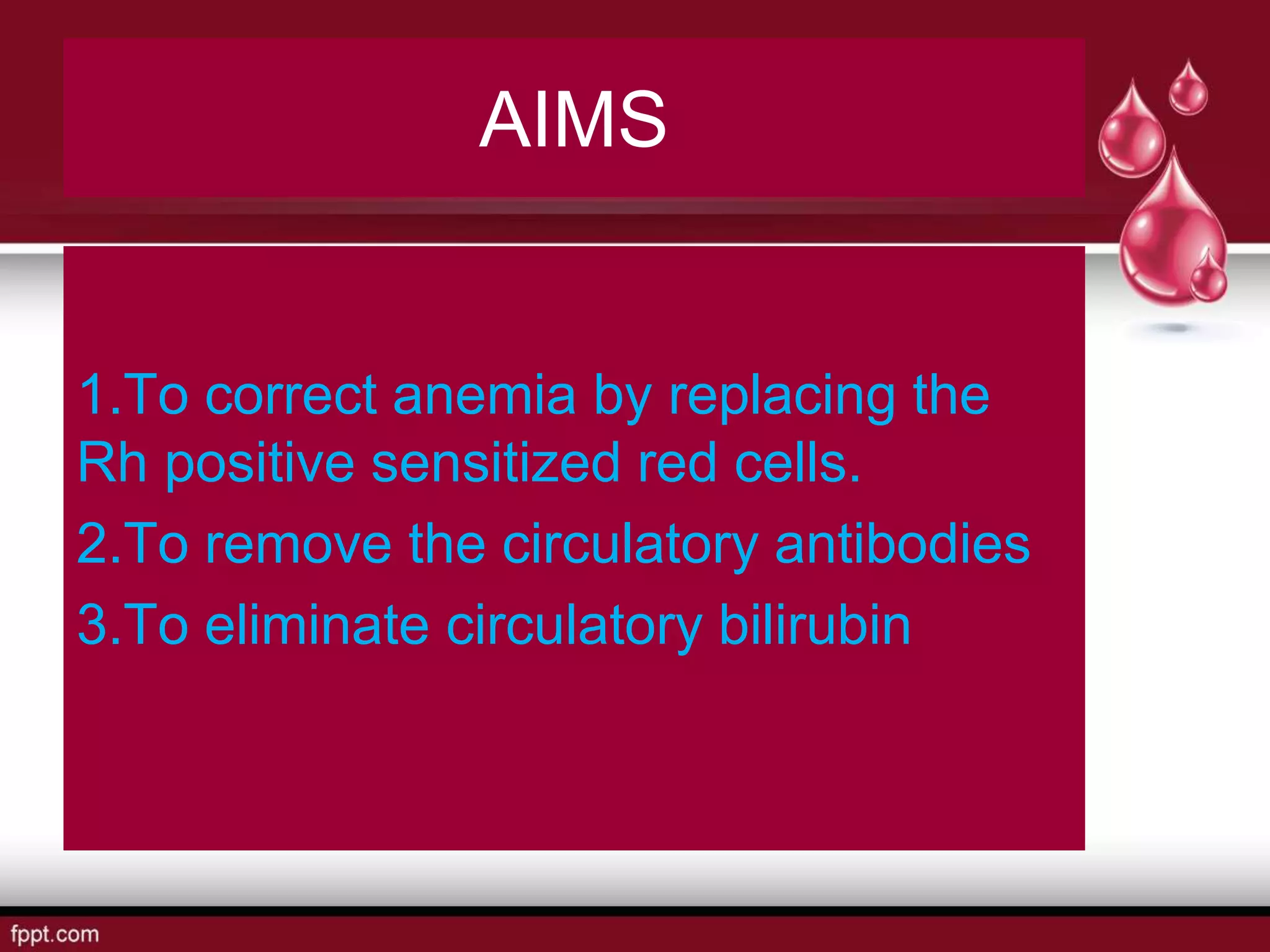 AIMS
1.To correct anemia by replacing the
Rh positive sensitized red cells.
2.To remove the circulatory antibodies
3.To eliminate circulatory bilirubin
 