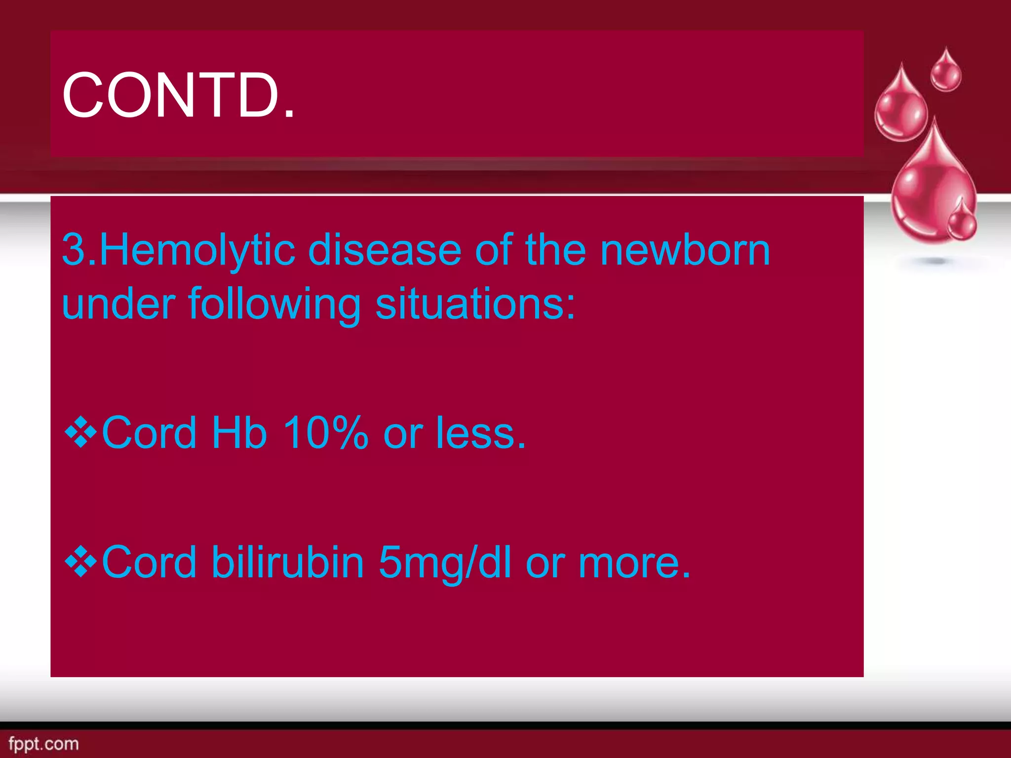 CONTD.
3.Hemolytic disease of the newborn
under following situations:
Cord Hb 10% or less.
Cord bilirubin 5mg/dl or more.
 