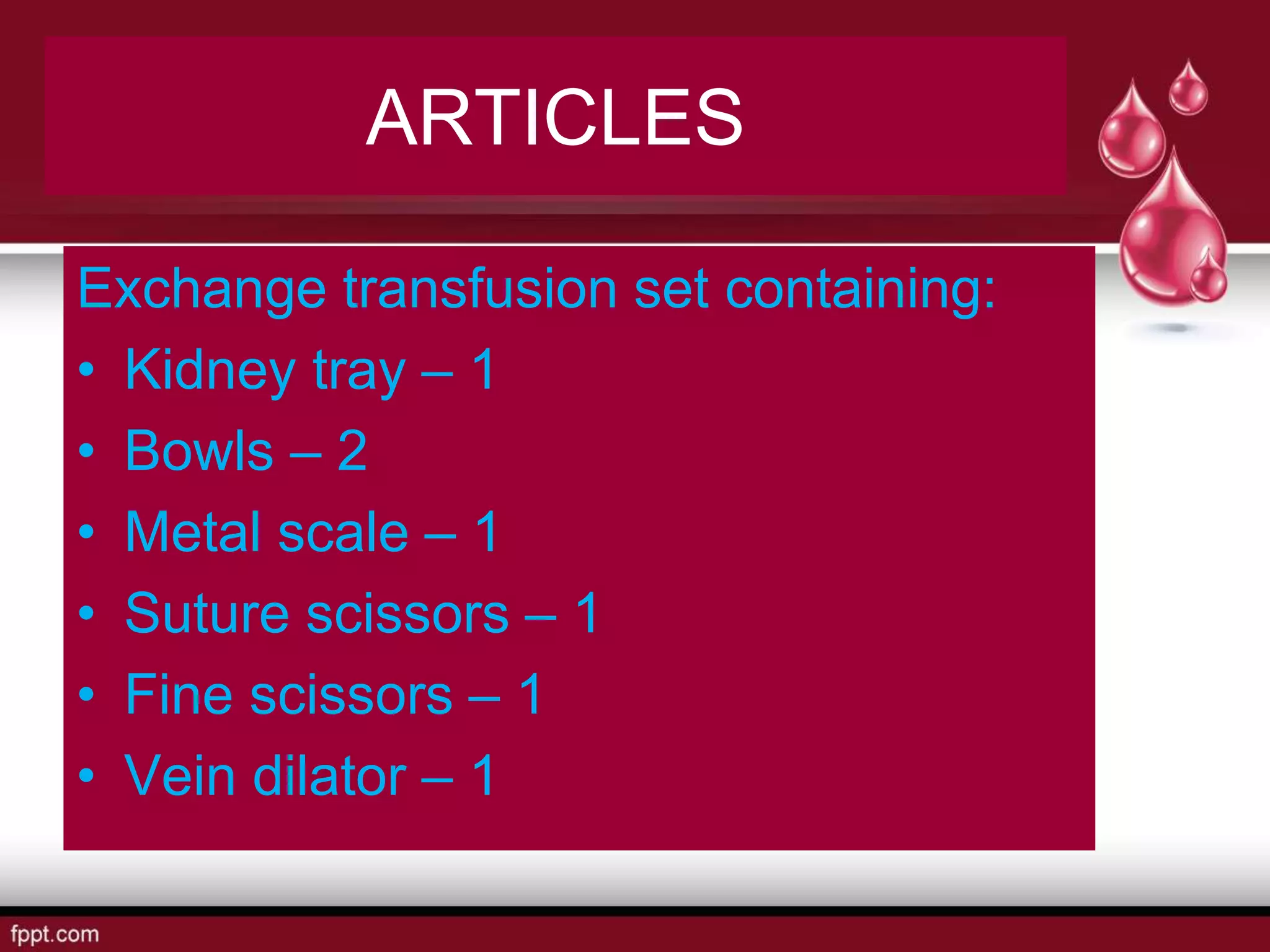 ARTICLES
Exchange transfusion set containing:
• Kidney tray – 1
• Bowls – 2
• Metal scale – 1
• Suture scissors – 1
• Fine scissors – 1
• Vein dilator – 1
 