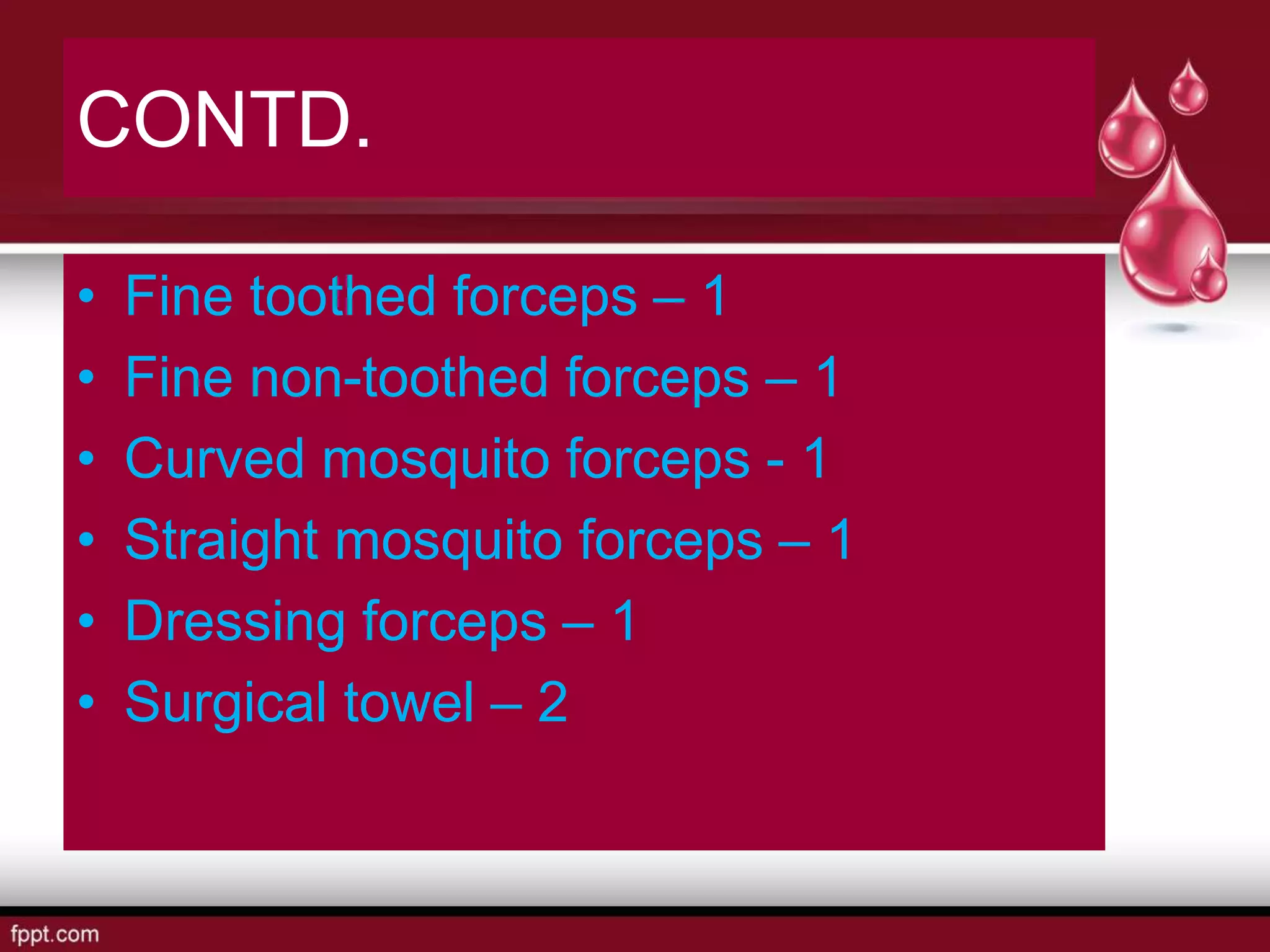 CONTD.
• Fine toothed forceps – 1
• Fine non-toothed forceps – 1
• Curved mosquito forceps - 1
• Straight mosquito forceps – 1
• Dressing forceps – 1
• Surgical towel – 2
 