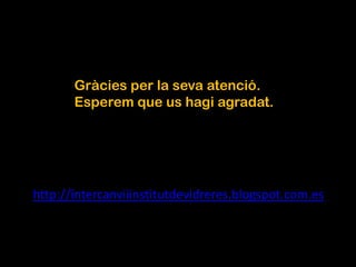 Gràcies per la seva atenció.
Esperem que us hagi agradat.
http://intercanviiinstitutdevidreres.blogspot.com.es
 