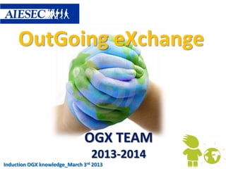 OutGoing eXchange



                               OGX TEAM
                                 2013-2014
Induction OGX knowledge_March 3rd 2013
 