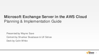 Microsoft Exchange Server in the AWS Cloud
Planning & Implementation Guide
Presented by Wayne Saxe
Content by Shankar Sivadasan & Ulf Schoo

Deck by Colin White

1

 