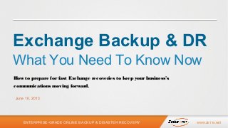 ENTERPRISE-GRADE ONLINE BACKUP & DISASTER RECOVERY WWW.ZETTA.NET
How to prepare forfast Exchange recoveries to keep yourbusiness’s
communications moving forward.
June 10, 2013
Exchange Backup & DR
What You Need To Know Now
 