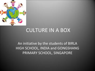 CULTURE IN A BOX

 An initiative by the students of BIRLA
HIGH SCHOOL, INDIA and GONGSHANG
   PRIMARY SCHOOL, SINGAPORE
 