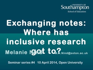 Exchanging notes:
Where has
inclusive research
got to?Melanie Nind M.A.Nind@soton.ac.uk
Seminar series #4 10 April 2014, Open University
 