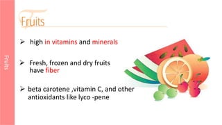  Fresh, frozen and dry fruits
have fiber
Fruits
 high in vitamins and minerals
 beta carotene ,vitamin C, and other
antioxidants like lyco -pene
 