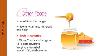 containaddedsugar
Otherfoods
 contain added sugar
 low in vitamins, minerals,
and fiber
 high in calories
1 Other Foods exchange =
15 g carbohydrate
Varying amount of
protein, fat, and calories
 
