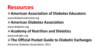 Resources
American Association of Diabetes Educators
www.diabeteseducator.org
American Diabetes Association
www.diabetes.org
Academy of Nutrition and Dietetics
www.eatright.org
The Official Pocket Guide to Diabetic Exchanges
American Diabetes Association, 2011
 