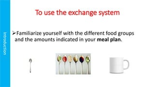 To use the exchange system
Familiarize yourself with the different food groups
and the amounts indicated in your meal plan.
Introduction
 