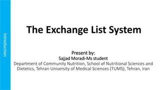 Introduction
Present by:
Sajjad Moradi-Ms student
Department of Community Nutrition, School of Nutritional Sciences and
Dietetics, Tehran University of Medical Sciences (TUMS), Tehran, Iran
The Exchange List System
 