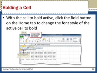 Bolding a Cell

• With the cell to bold active, click the Bold button
  on the Home tab to change the font style of the
  active cell to bold




Creating a Worksheet and an Embedded Chart              21
 