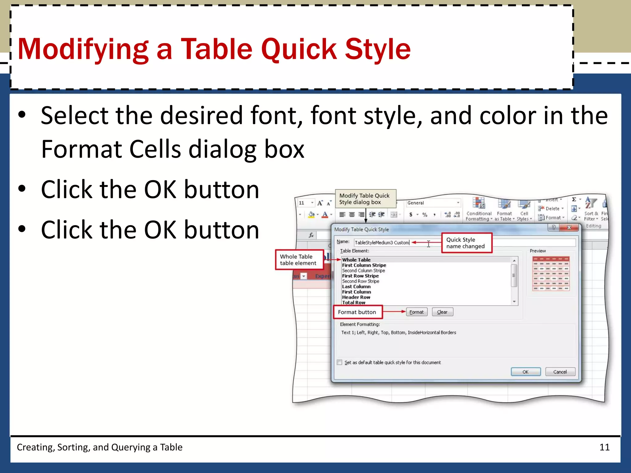 Modifying a Table Quick Style

• Select the desired font, font style, and color in the
  Format Cells dialog box
• Click the OK button
• Click the OK button




Creating, Sorting, and Querying a Table               11
 