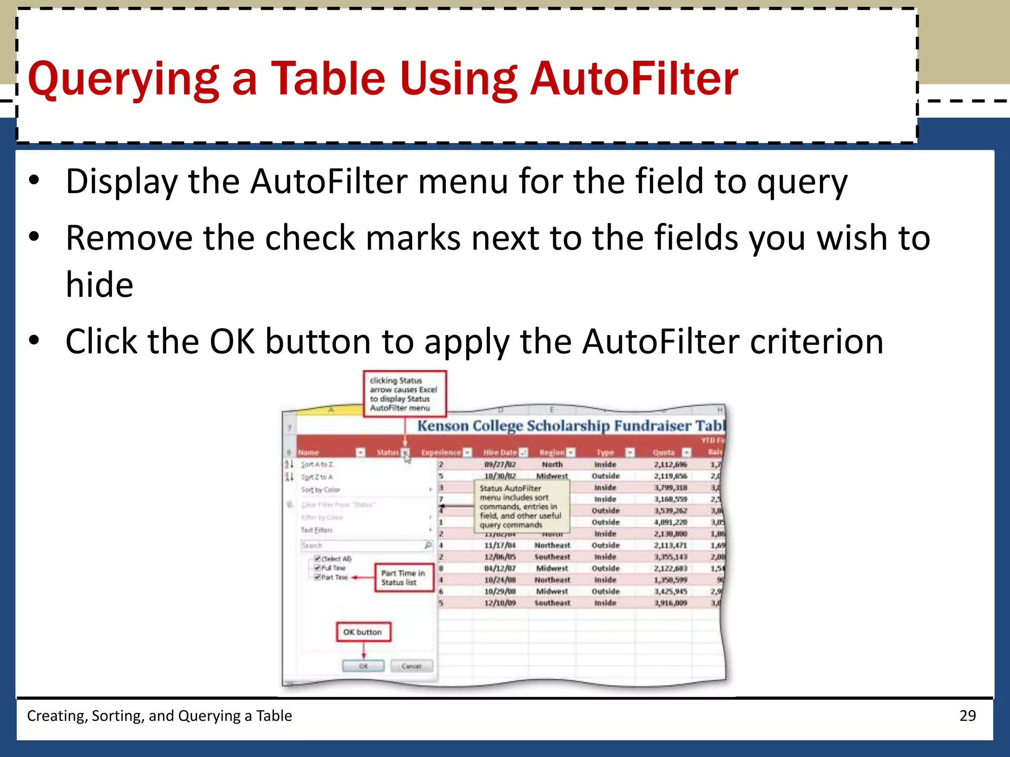 Querying a Table Using AutoFilter
• Display the AutoFilter menu for the field to query
• Remove the check marks next to the fields you wish to
  hide
• Click the OK button to apply the AutoFilter criterion




Creating, Sorting, and Querying a Table                   29
 