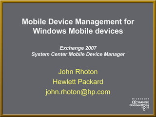 Mobile Device Management for Windows Mobile devices Exchange 2007 System Center Mobile Device Manager John Rhoton Hewlett Packard [email_address] 