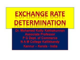 EXCHANGE RATE
DETERMINATION
Dr. Mohamed Kutty Kakkakunnan
Associate Professor
P G Dept. of Commerce
N A M College Kallikkandy
Kannur – Kerala - India
 
