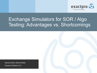 Exchange Simulators for SOR / Algo Testing: Advantages vs. Shortcomings Alexey Zverev, Alyona Bulda Exactpro Systems LLC 