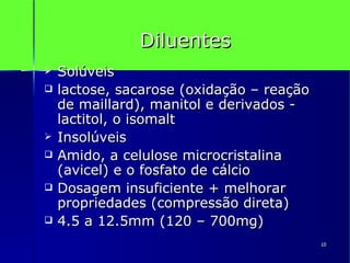 Diluentes Solúveis lactose, sacarose (oxidação – reação de maillard), manitol e derivados - lactitol, o isomalt Insolúveis Amido, a celulose microcristalina (avicel) e o fosfato de cálcio Dosagem insuficiente + melhorar propriedades (compressão direta) 4.5 a 12.5mm (120 – 700mg) 