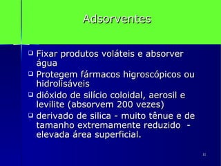 Adsorventes Fixar produtos voláteis e absorver água  Protegem fármacos higroscópicos ou hidrolisáveis dióxido de silício coloidal, aerosil e levilite (absorvem 200 vezes)  derivado de silica - muito tênue e de tamanho extremamente reduzido  - elevada área superficial.  