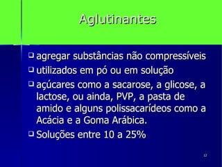 Aglutinantes agregar substâncias não compressíveis utilizados em pó ou em solução açúcares como a sacarose, a glicose, a lactose, ou ainda, PVP, a pasta de amido e alguns polissacarídeos como a Acácia e a Goma Arábica. Soluções entre 10 a 25% 