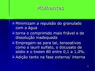 Molhantes Minimizam a repulsão do granulado com a água  torna o comprimido mais friável e de dissolução inadequada Empregam-se para tal, tensoativos como o lauril sulfato, o docusato de sódio e o tween 80 entre 0,1 a 1,0%.  Adição tanto na fase externa/ interna 