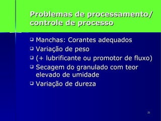 Problemas de processamento/ controle de processo Manchas: Corantes adequados Variação de peso  (+ lubrificante ou promotor de fluxo) Secagem do granulado com teor elevado de umidade Variação de dureza 