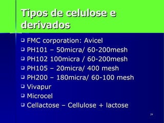 Tipos de celulose e derivados FMC corporation: Avicel PH101 – 50micra/ 60-200mesh PH102 100micra / 60-200mesh PH105 – 20micra/ 400 mesh PH200 – 180micra/ 60-100 mesh Vivapur  Microcel  Cellactose – Cellulose + lactose 