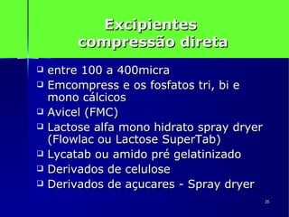 Excipientes  compressão direta entre 100 a 400micra  Emcompress e os fosfatos tri, bi e mono cálcicos Avicel (FMC) Lactose alfa mono hidrato spray dryer (Flowlac ou Lactose SuperTab) Lycatab ou amido pré gelatinizado Derivados de celulose  Derivados de açucares - Spray dryer  