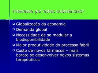 Interesse por estas substâncias? Globalização da economia Demanda global Necessidade de se modular a biodisponibilidade Maior produtividade do processo fabril Custo de novos fármacos – mais barato se desenvolver novos sistemas terapêuticos 