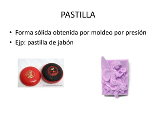 PASTILLA
• Forma sólida obtenida por moldeo por presión
• Ejp: pastilla de jabón

 