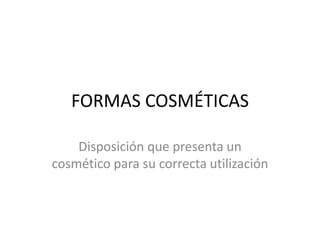 FORMAS COSMÉTICAS
Disposición que presenta un
cosmético para su correcta utilización

 