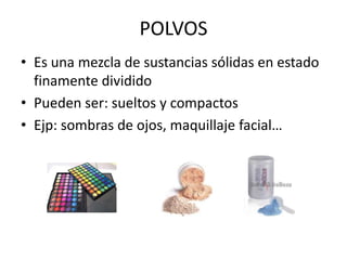 POLVOS
• Es una mezcla de sustancias sólidas en estado
finamente dividido
• Pueden ser: sueltos y compactos
• Ejp: sombras de ojos, maquillaje facial…

 